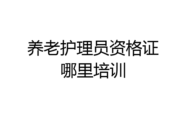 养老护理员资格证哪里培训