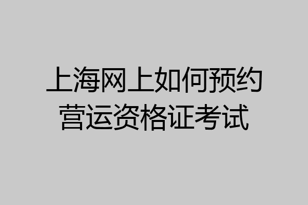 上海网上如何预约营运资格证考试