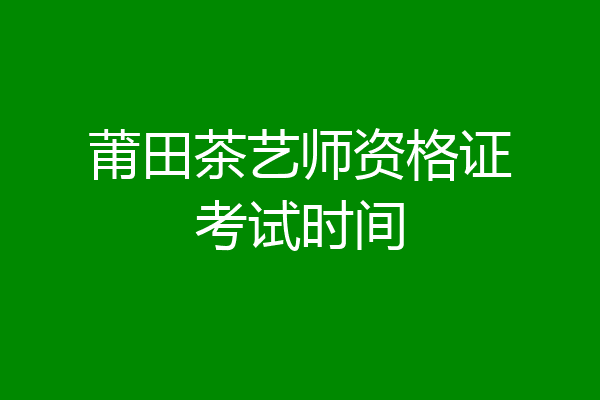 莆田茶艺师资格证考试时间