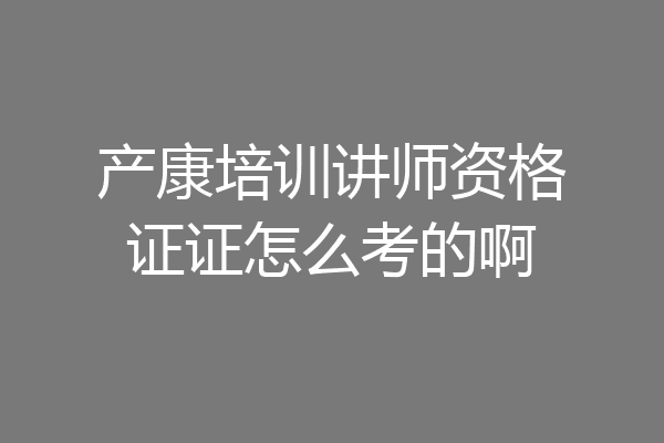 产康培训讲师资格证证怎么考的啊