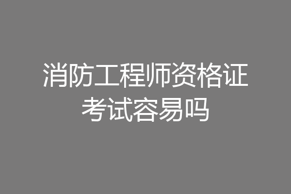 消防工程师资格证考试容易吗