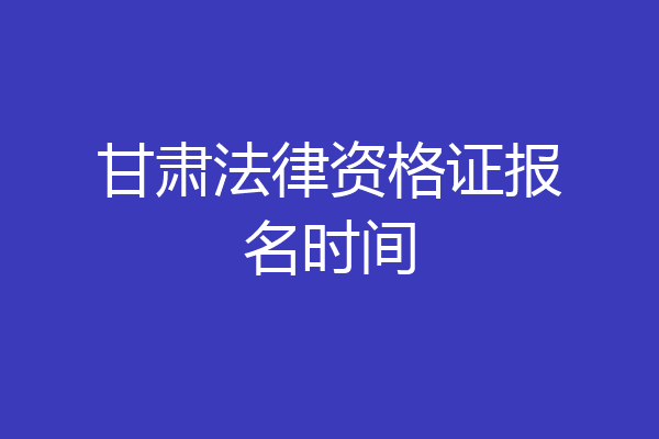 甘肃法律资格证报名时间