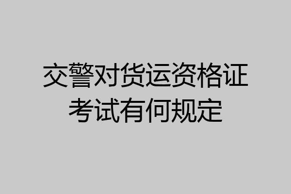 交警对货运资格证考试有何规定