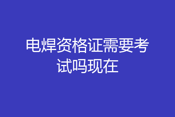 电焊资格证需要考试吗现在