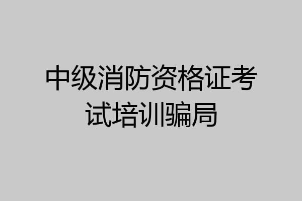中级消防资格证考试培训骗局