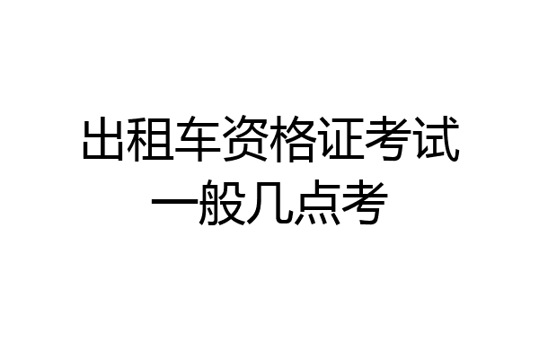 出租车资格证考试一般几点考