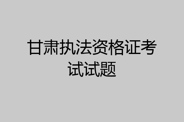 甘肃执法资格证考试试题