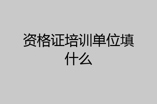 资格证培训单位填什么