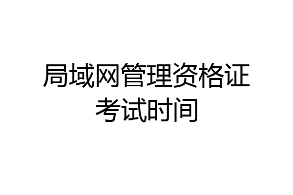 局域网管理资格证考试时间