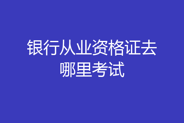银行从业资格证去哪里考试