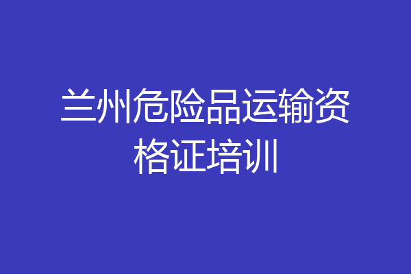 兰州危险品运输资格证培训