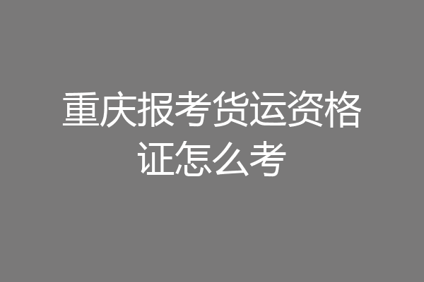 重庆报考货运资格证怎么考