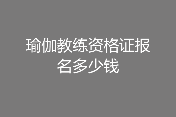 瑜伽教练资格证报名多少钱