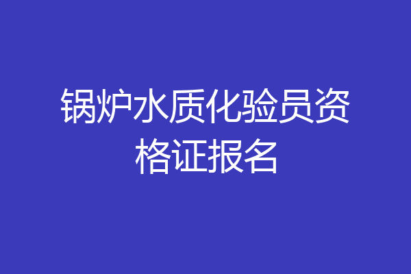 锅炉水质化验员资格证报名