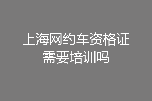 上海网约车资格证需要培训吗