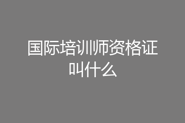 国际培训师资格证叫什么
