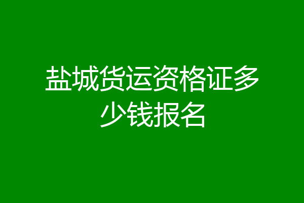 盐城货运资格证多少钱报名