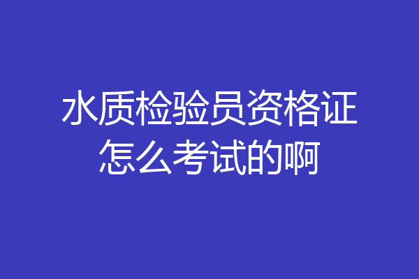 水质检验员资格证怎么考试的啊