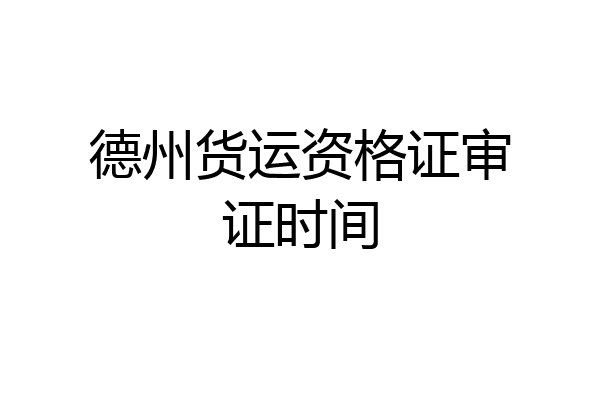 德州货运资格证审证时间