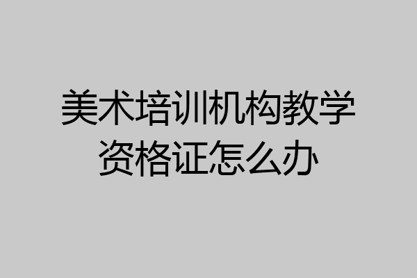 美术培训机构教学资格证怎么办