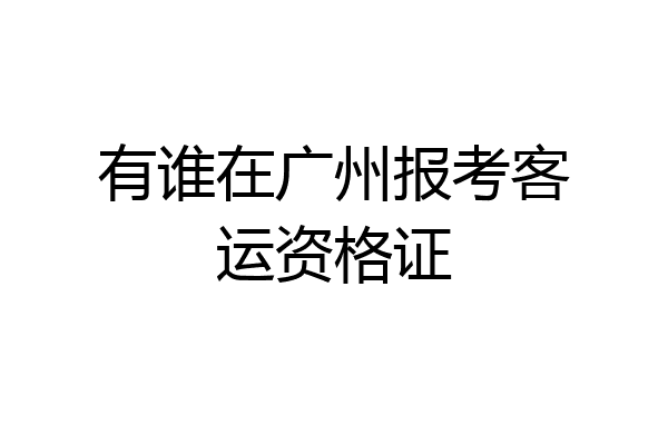 有谁在广州报考客运资格证