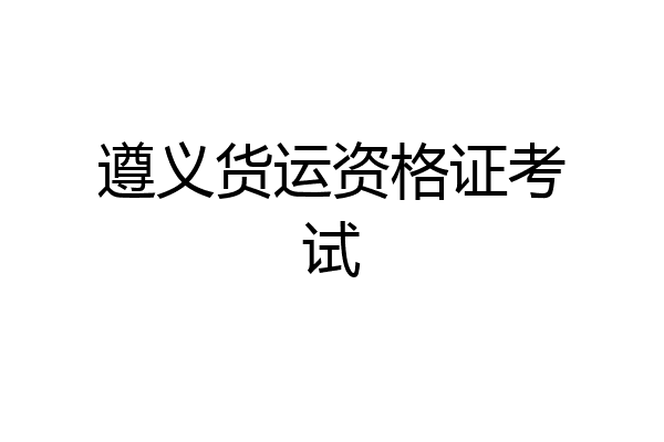 遵义货运资格证考试
