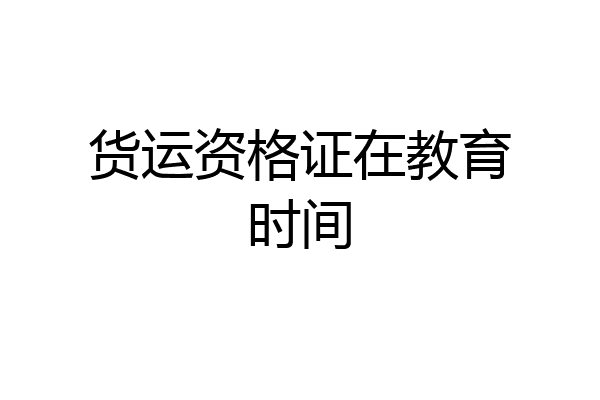 货运资格证在教育时间