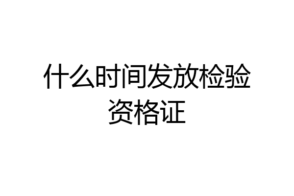 什么时间发放检验资格证
