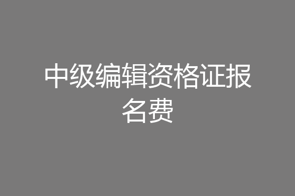 中级编辑资格证报名费