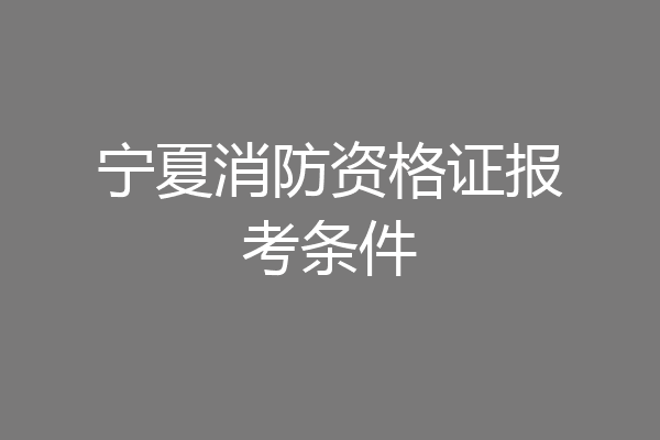 宁夏消防资格证报考条件