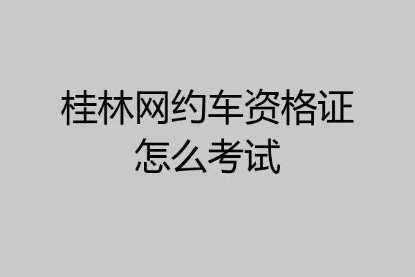 桂林网约车资格证怎么考试