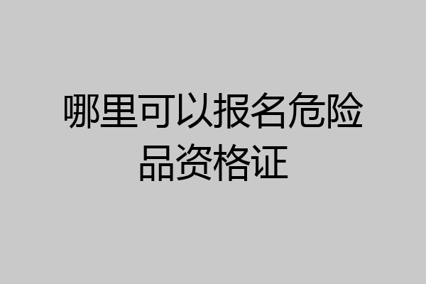 哪里可以报名危险品资格证