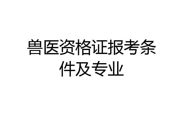 兽医资格证报考条件及专业