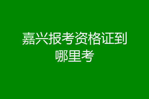 嘉兴报考资格证到哪里考