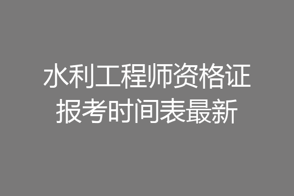 水利工程师资格证报考时间表最新