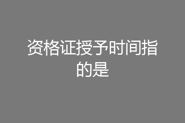 资格证授予时间指的是