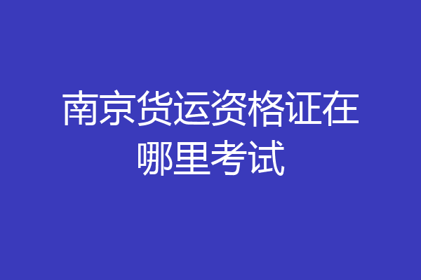 南京货运资格证在哪里考试