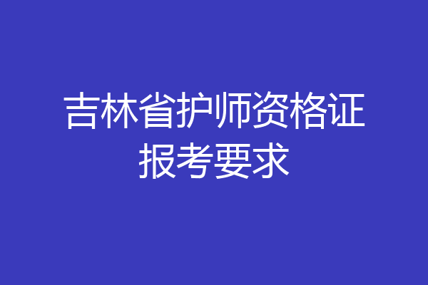 吉林省护师资格证报考要求