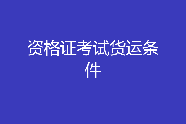 资格证考试货运条件