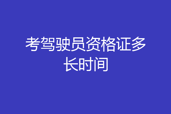 考驾驶员资格证多长时间