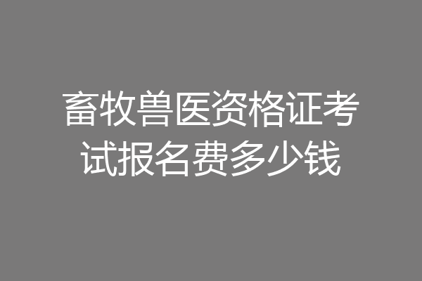 畜牧兽医资格证考试报名费多少钱