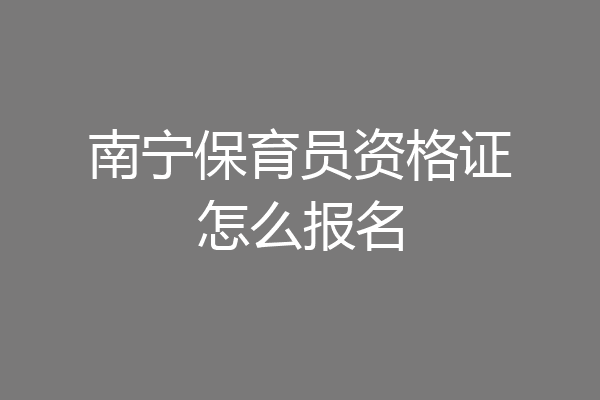 南宁保育员资格证怎么报名