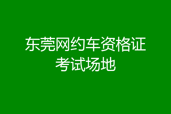东莞网约车资格证考试场地
