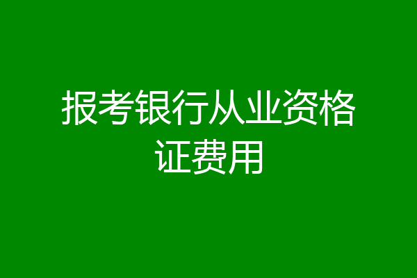 报考银行从业资格证费用