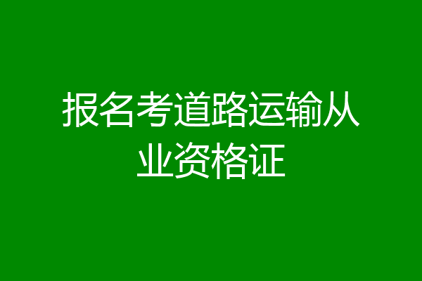 报名考道路运输从业资格证