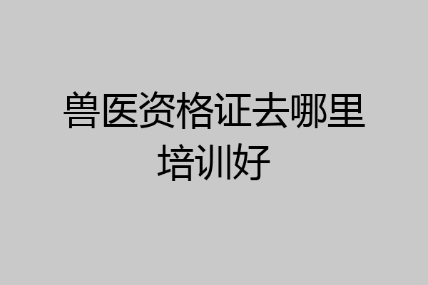 兽医资格证去哪里培训好