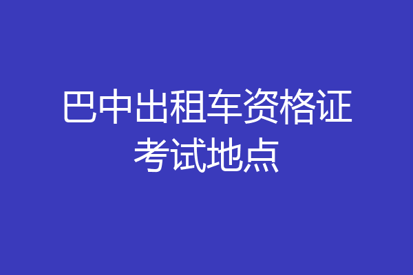 巴中出租车资格证考试地点