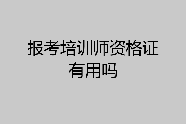 报考培训师资格证有用吗