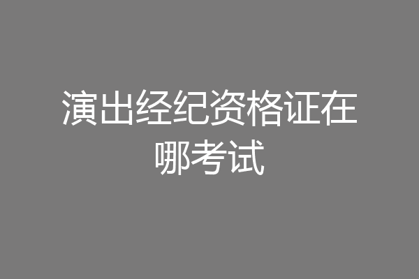 演出经纪资格证在哪考试