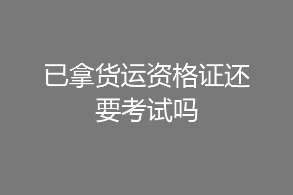 已拿货运资格证还要考试吗